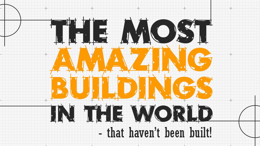 The Most Amazing Buildings in the World – that haven’t been built!