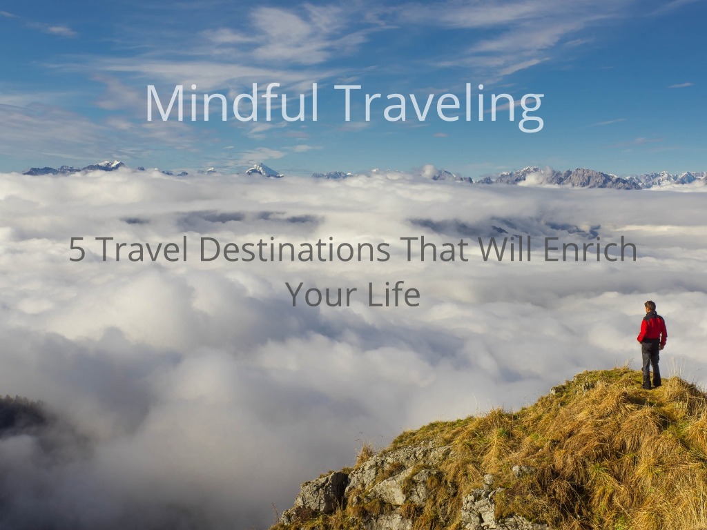 Mindful Traveling – 5 Travel Destinations That Will Enrich Your Life